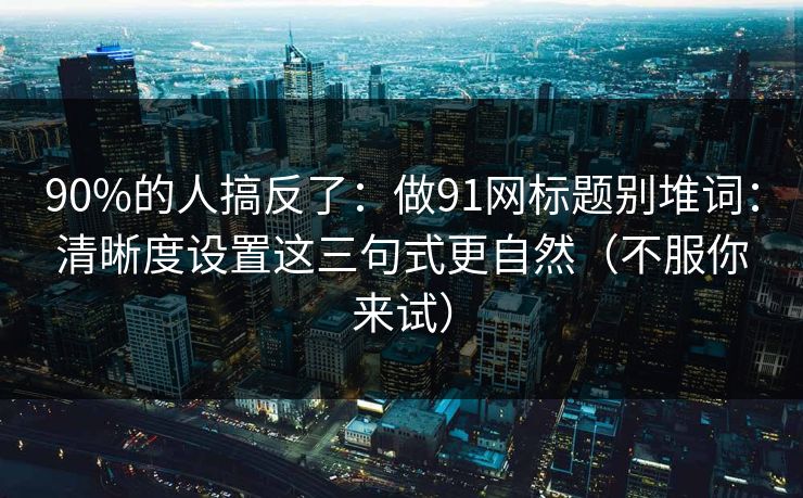 90%的人搞反了:做91网标题别堆词:清晰度设置这三句式更自然(不服你来试) 90%的人搞反了:做91网标题别堆词:清晰度设置这三句式更自然(不服你来试)