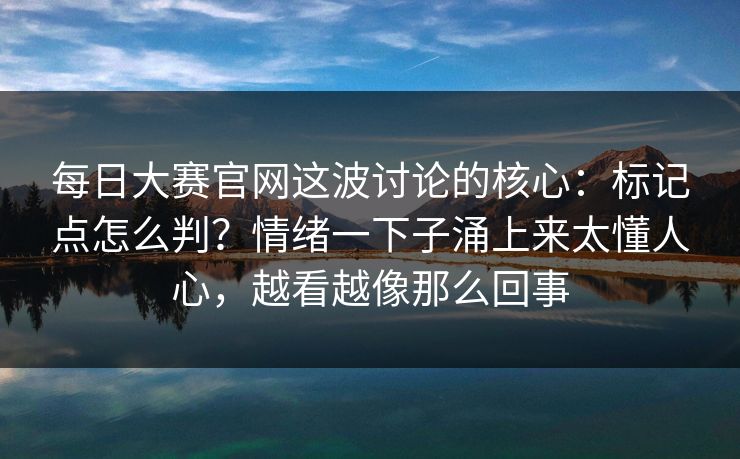 每日大赛官网这波讨论的核心:标记点怎么判?情绪一下子涌上来太懂人心,越看越像那么回事 每日大赛官网这波讨论的核心:标记点怎么判?情绪一下子涌上来太懂人心,越看越像那么回事