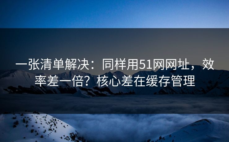 详细阅读:一张清单解决:同样用51网网址,效率差一倍?核心差在缓存管理 一张清单解决:同样用51网网址,效率差一倍?核心差在缓存管理