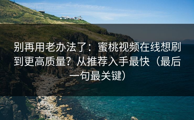 别再用老办法了:蜜桃视频在线想刷到更高质量?从推荐入手最快(最后一句最关键)