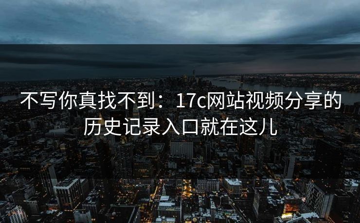 不写你真找不到：17c网站视频分享的历史记录入口就在这儿