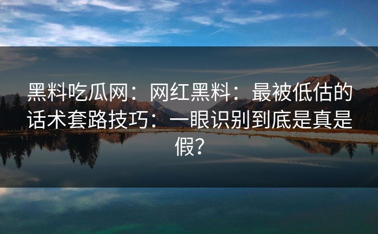 黑料吃瓜网:网红黑料:最被低估的话术套路技巧:一眼识别到底是真是假?