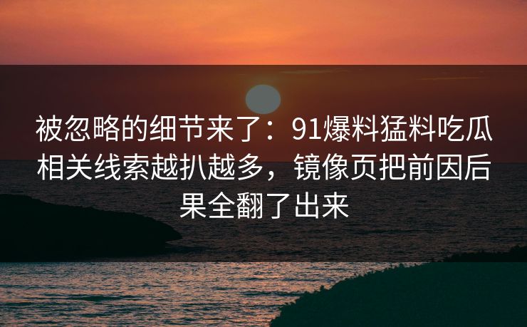 被忽略的细节来了：91爆料猛料吃瓜相关线索越扒越多，镜像页把前因后果全翻了出来
