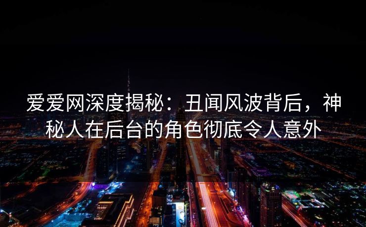 爱爱网深度揭秘：丑闻风波背后，神秘人在后台的角色彻底令人意外