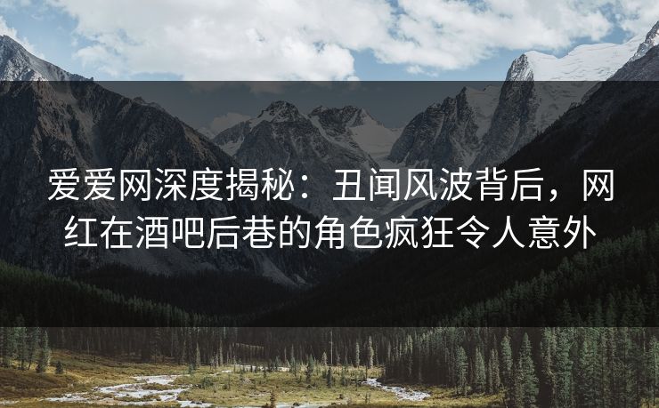 爱爱网深度揭秘：丑闻风波背后，网红在酒吧后巷的角色疯狂令人意外