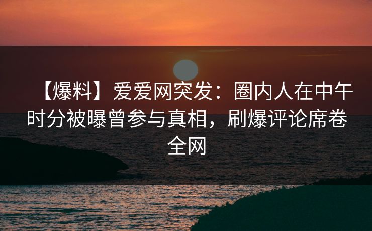 【爆料】爱爱网突发:圈内人在中午时分被曝曾参与真相,刷爆评论席卷全网 【爆料】爱爱网突发:圈内人在中午时分被曝曾参与真相,刷爆评论席卷全网