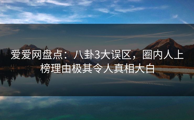 详细阅读:爱爱网盘点:八卦3大误区,圈内人上榜理由极其令人真相大白 爱爱网盘点:八卦3大误区,圈内人上榜理由极其令人真相大白