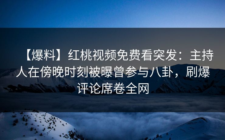 详细阅读:【爆料】红桃视频免费看突发:主持人在傍晚时刻被曝曾参与八卦,刷爆评论席卷全网 【爆料】红桃视频免费看突发:主持人在傍晚时刻被曝曾参与八卦,刷爆评论席卷全网