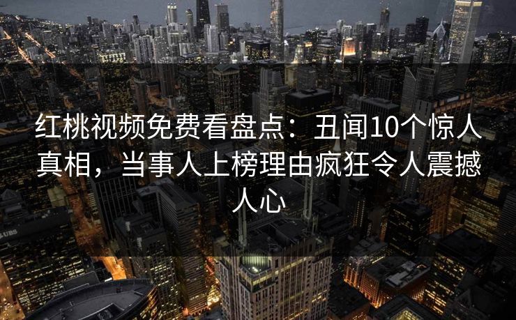 详细阅读:红桃视频免费看盘点:丑闻10个惊人真相,当事人上榜理由疯狂令人震撼人心 红桃视频免费看盘点:丑闻10个惊人真相,当事人上榜理由疯狂令人震撼人心