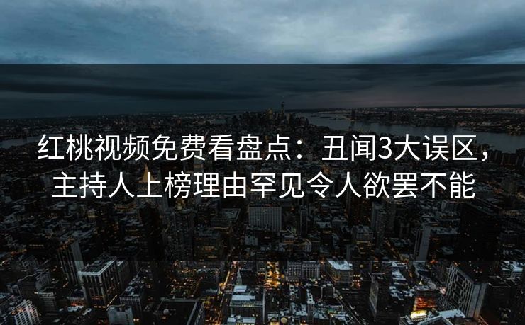 红桃视频免费看盘点:丑闻3大误区,主持人上榜理由罕见令人欲罢不能
