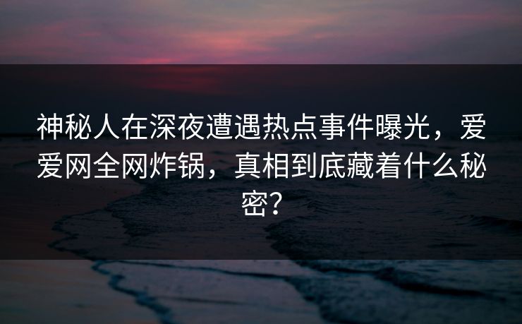详细阅读:神秘人在深夜遭遇热点事件曝光,爱爱网全网炸锅,真相到底藏着什么秘密? 神秘人在深夜遭遇热点事件曝光,爱爱网全网炸锅,真相到底藏着什么秘密?