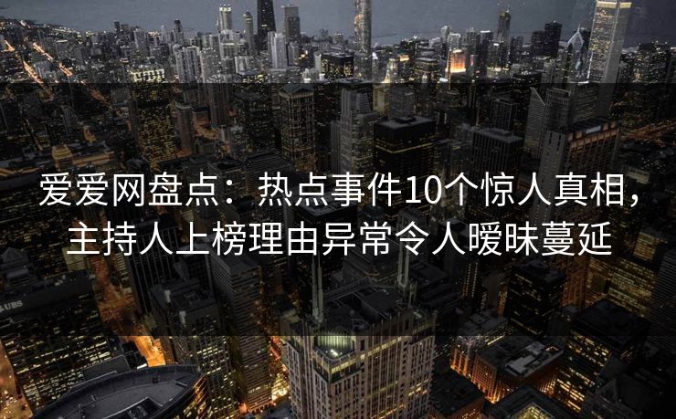 爱爱网盘点：热点事件10个惊人真相，主持人上榜理由异常令人暧昧蔓延