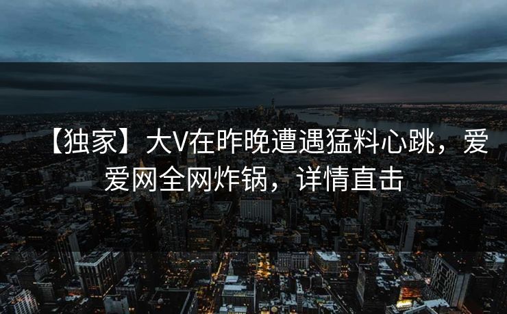 【独家】大V在昨晚遭遇猛料心跳,爱爱网全网炸锅,详情直击