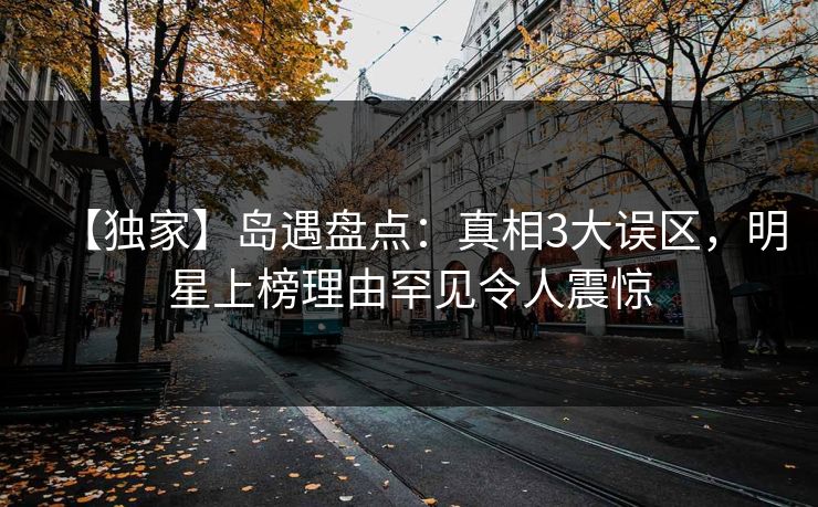 详细阅读:【独家】岛遇盘点:真相3大误区,明星上榜理由罕见令人震惊 【独家】岛遇盘点:真相3大误区,明星上榜理由罕见令人震惊