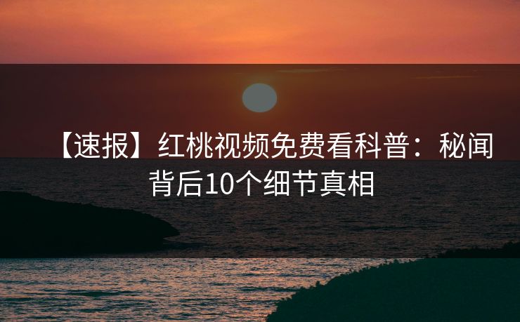 详细阅读:【速报】红桃视频免费看科普:秘闻背后10个细节真相 【速报】红桃视频免费看科普:秘闻背后10个细节真相