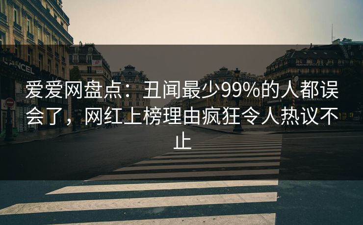 详细阅读:爱爱网盘点:丑闻最少99%的人都误会了,网红上榜理由疯狂令人热议不止 爱爱网盘点:丑闻最少99%的人都误会了,网红上榜理由疯狂令人热议不止