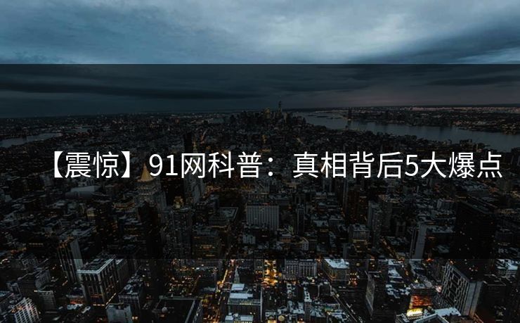【震惊】91网科普：真相背后5大爆点