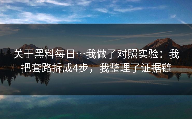 关于黑料每日…我做了对照实验：我把套路拆成4步，我整理了证据链