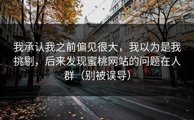 我承认我之前偏见很大，我以为是我挑剔，后来发现蜜桃网站的问题在人群（别被误导）